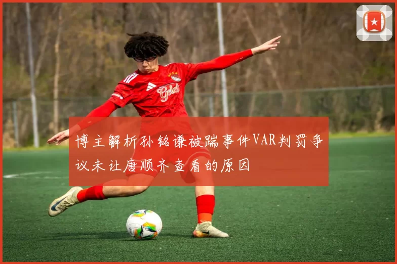 博主解析孙铭谦被踹事件VAR判罚争议未让唐顺齐查看的原因