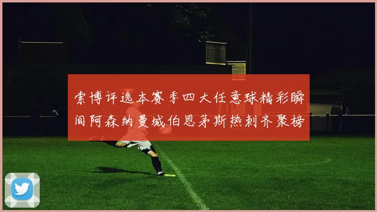 索博评选本赛季四大任意球精彩瞬间阿森纳曼城伯恩茅斯热刺齐聚榜单