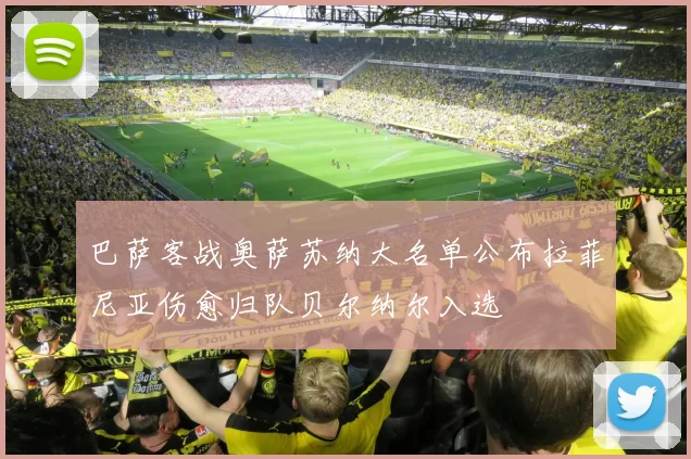 巴萨客战奥萨苏纳大名单公布拉菲尼亚伤愈归队贝尔纳尔入选