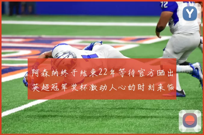 阿森纳终于结束22年等待官方晒出英超冠军奖杯激动人心的时刻来临