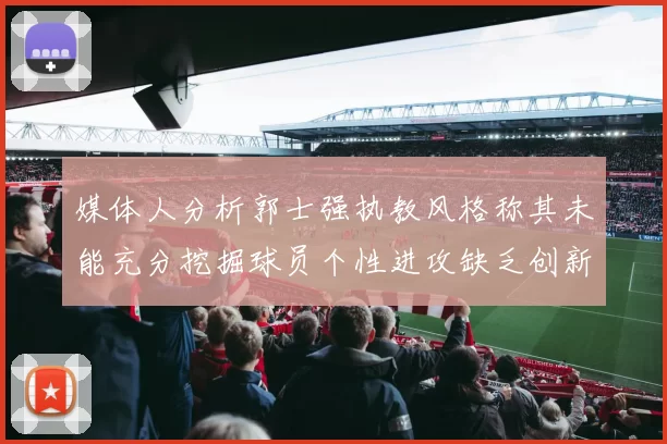 媒体人分析郭士强执教风格称其未能充分挖掘球员个性进攻缺乏创新性
