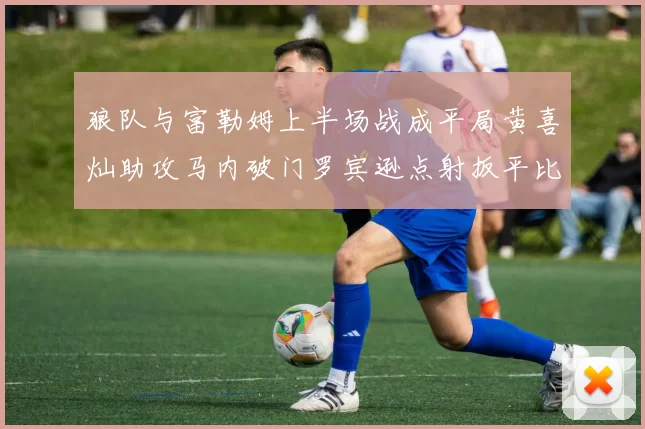 狼队与富勒姆上半场战成平局黄喜灿助攻马内破门罗宾逊点射扳平比分
