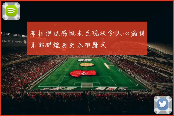 布拉伊达感慨米兰现状令人心痛俱乐部辉煌历史永难磨灭