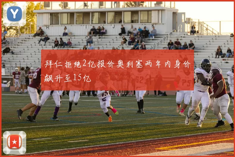 拜仁拒绝2亿报价奥利塞两年内身价飙升至15亿