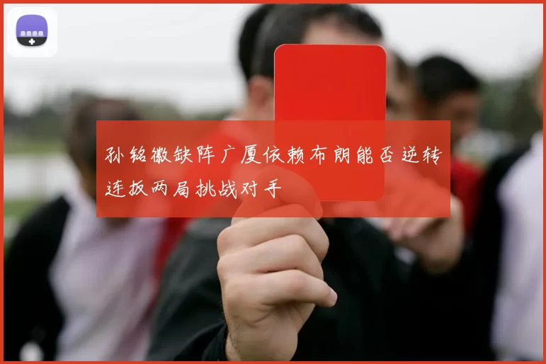 孙铭徽缺阵广厦依赖布朗能否逆转连扳两局挑战对手