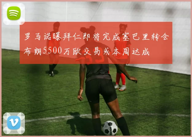 罗马诺曝拜仁即将完成塞巴里转会布朗5500万欧交易或本周达成