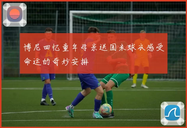 博尼回忆童年母亲送国米球衣感受命运的奇妙安排