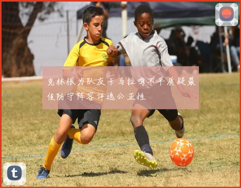 克林根为队友卡马拉鸣不平质疑最佳防守阵容评选公正性